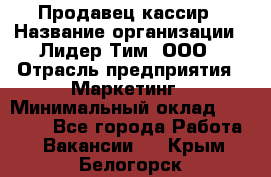 Продавец-кассир › Название организации ­ Лидер Тим, ООО › Отрасль предприятия ­ Маркетинг › Минимальный оклад ­ 38 000 - Все города Работа » Вакансии   . Крым,Белогорск